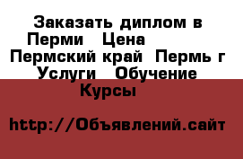 Заказать диплом в Перми › Цена ­ 1 000 - Пермский край, Пермь г. Услуги » Обучение. Курсы   